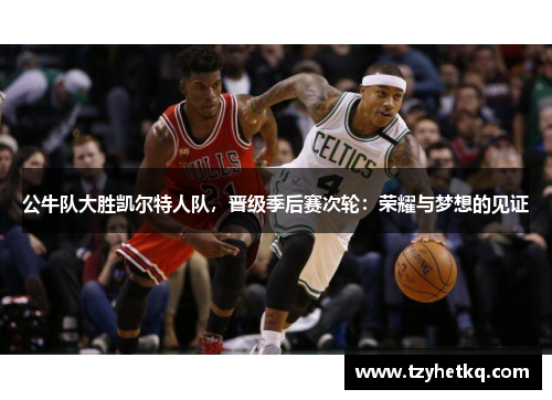 公牛队大胜凯尔特人队，晋级季后赛次轮：荣耀与梦想的见证