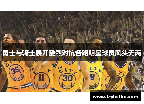 勇士与骑士展开激烈对抗各路明星球员风头无两