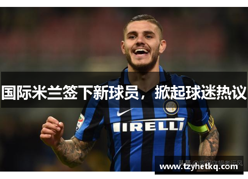 国际米兰签下新球员，掀起球迷热议