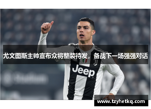 尤文图斯主帅宣布众将整装待发，备战下一场强强对话