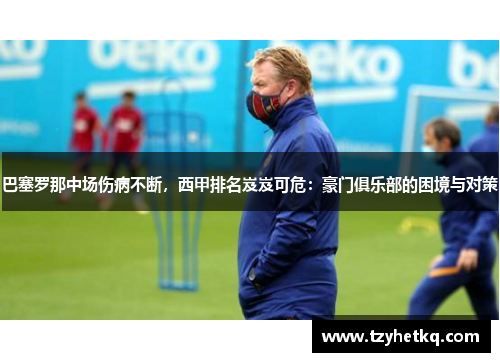 巴塞罗那中场伤病不断，西甲排名岌岌可危：豪门俱乐部的困境与对策